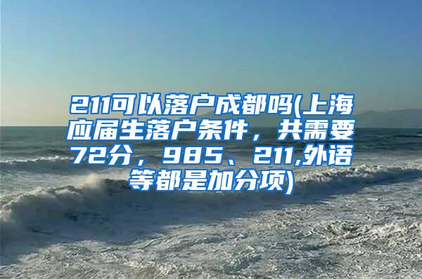 211可以落户成都吗(上海应届生落户条件，共需要72分，985、211,外语等都是加分项)