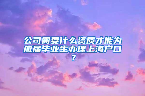 公司需要什么资质才能为应届毕业生办理上海户口？