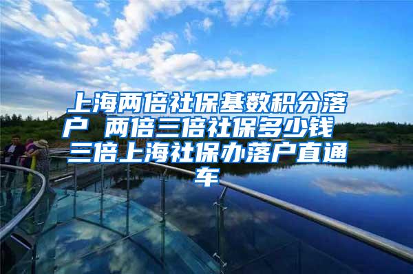 上海两倍社保基数积分落户 两倍三倍社保多少钱 三倍上海社保办落户直通车