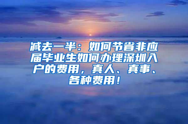 减去一半：如何节省非应届毕业生如何办理深圳入户的费用，真人、真事、各种费用！