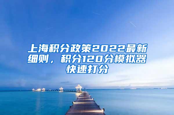 上海积分政策2022最新细则，积分120分模拟器快速打分