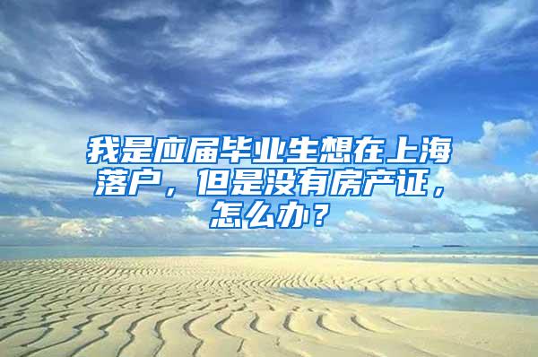 我是应届毕业生想在上海落户，但是没有房产证，怎么办？