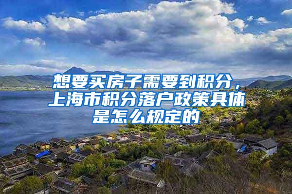 想要买房子需要到积分，上海市积分落户政策具体是怎么规定的