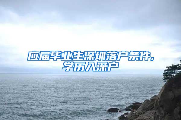 应届毕业生深圳落户条件,学历入深户