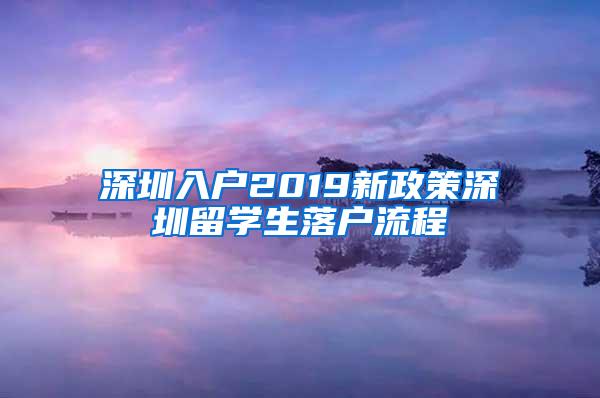 深圳入户2019新政策深圳留学生落户流程