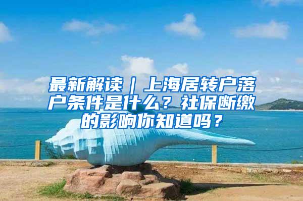 最新解读｜上海居转户落户条件是什么？社保断缴的影响你知道吗？