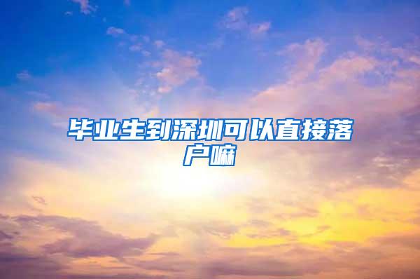 毕业生到深圳可以直接落户嘛