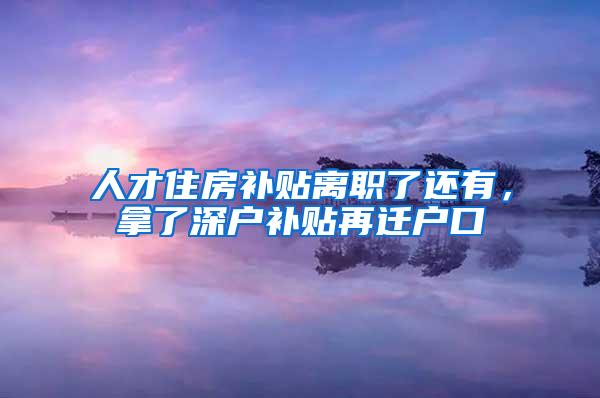 人才住房补贴离职了还有，拿了深户补贴再迁户口