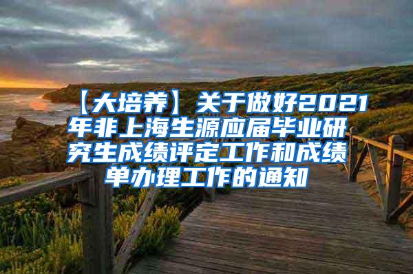 【大培养】关于做好2021年非上海生源应届毕业研究生成绩评定工作和成绩单办理工作的通知