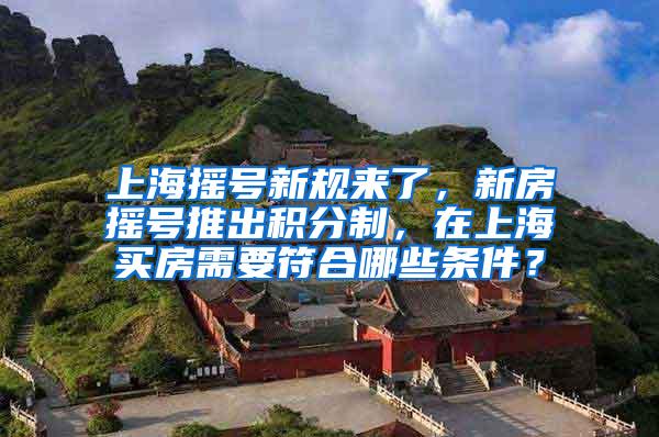 上海摇号新规来了，新房摇号推出积分制，在上海买房需要符合哪些条件？