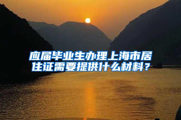 应届毕业生办理上海市居住证需要提供什么材料？