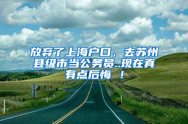 放弃了上海户口，去苏州县级市当公务员..现在真有点后悔 ！