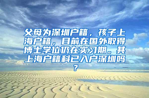 父母为深圳户籍，孩子上海户籍，目前在国外取得博士学位仍在实习期。其上海户籍科已入户深圳吗？