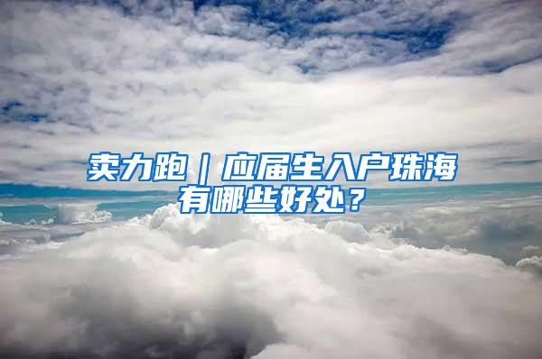 卖力跑｜应届生入户珠海有哪些好处？