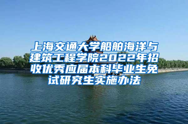 上海交通大学船舶海洋与建筑工程学院2022年招收优秀应届本科毕业生免试研究生实施办法