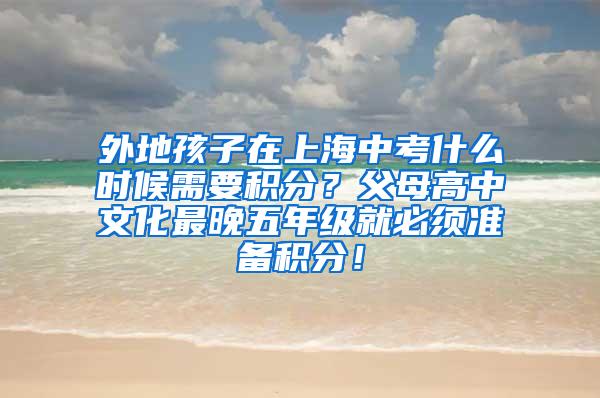 外地孩子在上海中考什么时候需要积分？父母高中文化最晚五年级就必须准备积分！