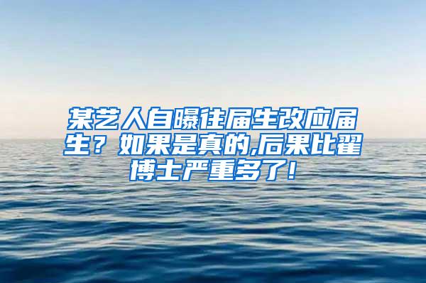 某艺人自曝往届生改应届生？如果是真的,后果比翟博士严重多了!