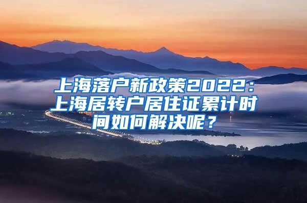 上海落户新政策2022：上海居转户居住证累计时间如何解决呢？