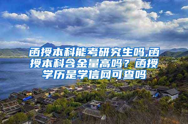 函授本科能考研究生吗,函授本科含金量高吗？函授学历是学信网可查吗