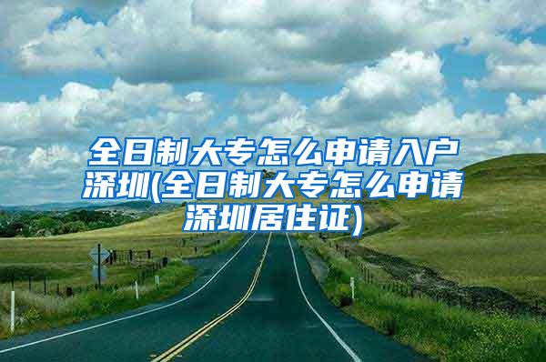 全日制大专怎么申请入户深圳(全日制大专怎么申请深圳居住证)