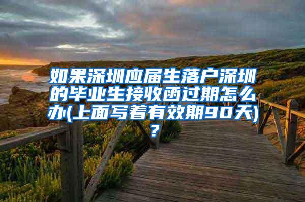 如果深圳应届生落户深圳的毕业生接收函过期怎么办(上面写着有效期90天)？