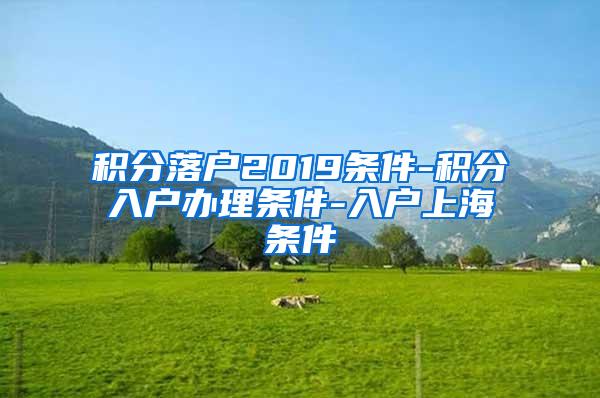 积分落户2019条件-积分入户办理条件-入户上海条件