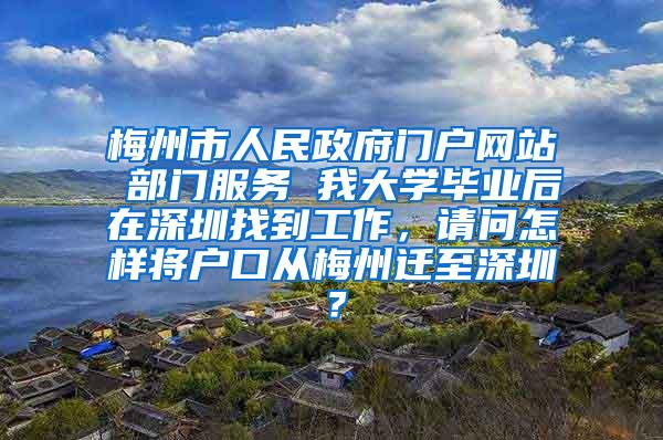 梅州市人民政府门户网站 部门服务 我大学毕业后在深圳找到工作，请问怎样将户口从梅州迁至深圳？