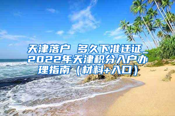 天津落户 多久下准迁证_2022年天津积分入户办理指南（材料+入口）