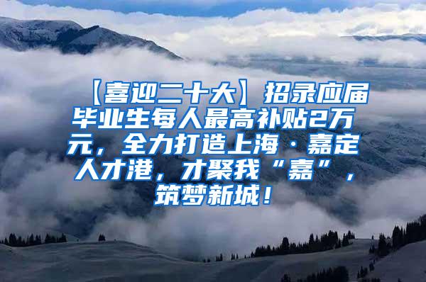 【喜迎二十大】招录应届毕业生每人最高补贴2万元，全力打造上海·嘉定人才港，才聚我“嘉”，筑梦新城！