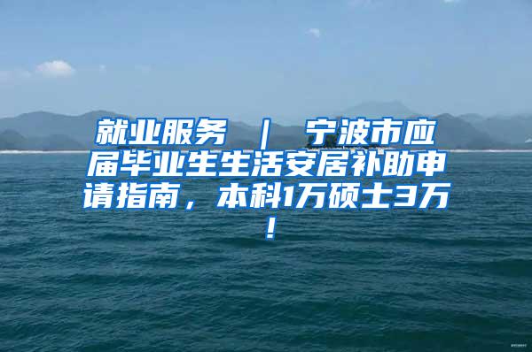 就业服务 ｜ 宁波市应届毕业生生活安居补助申请指南，本科1万硕士3万！