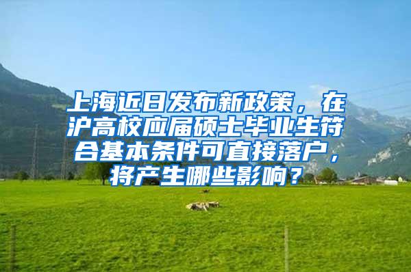 上海近日发布新政策，在沪高校应届硕士毕业生符合基本条件可直接落户，将产生哪些影响？