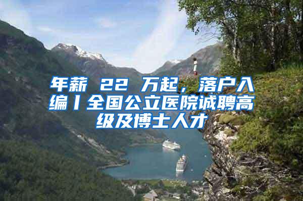 年薪 22 万起，落户入编丨全国公立医院诚聘高级及博士人才