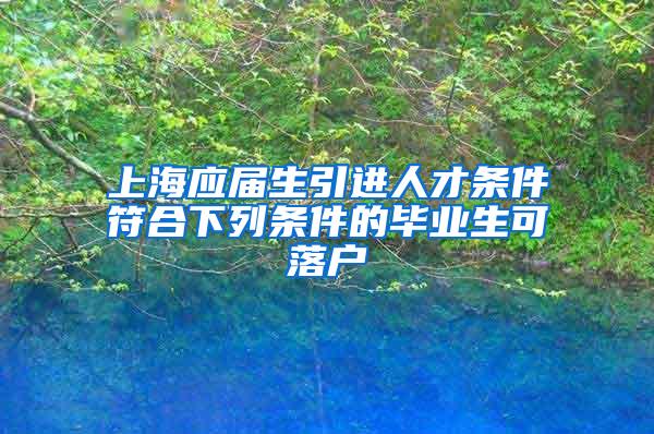 上海应届生引进人才条件符合下列条件的毕业生可落户