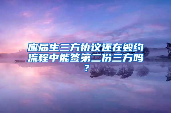 应届生三方协议还在毁约流程中能签第二份三方吗？