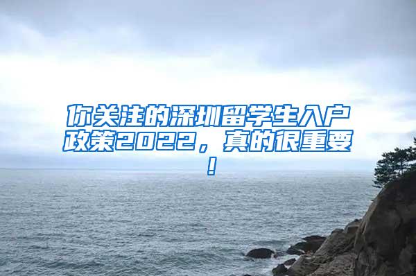 你关注的深圳留学生入户政策2022，真的很重要！