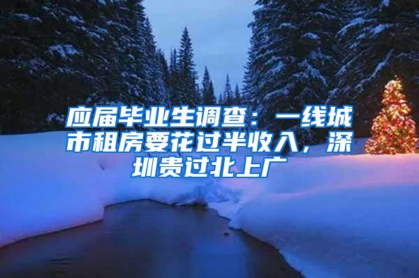 应届毕业生调查：一线城市租房要花过半收入，深圳贵过北上广