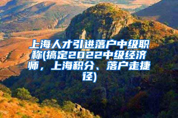 上海人才引进落户中级职称(搞定2022中级经济师，上海积分、落户走捷径)