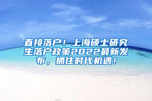 直接落户！上海硕士研究生落户政策2022最新发布，抓住时代机遇！