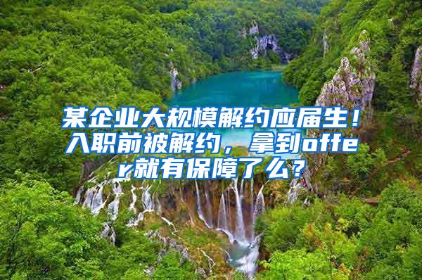 某企业大规模解约应届生！入职前被解约，拿到offer就有保障了么？