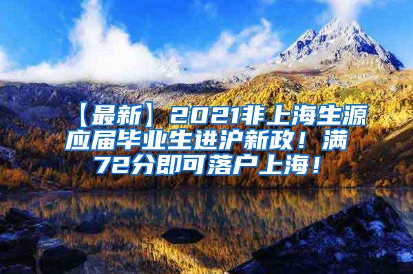 【最新】2021非上海生源应届毕业生进沪新政！满72分即可落户上海！