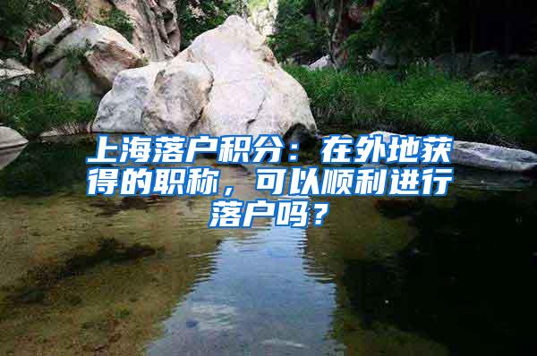 上海落户积分：在外地获得的职称，可以顺利进行落户吗？