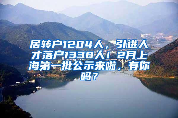 居转户1204人，引进人才落户1338人！2月上海第一批公示来啦，有你吗？