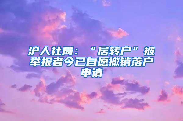 沪人社局：“居转户”被举报者今已自愿撤销落户申请