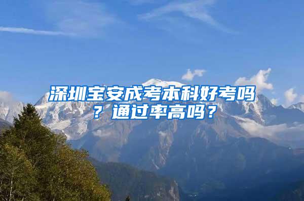 深圳宝安成考本科好考吗？通过率高吗？