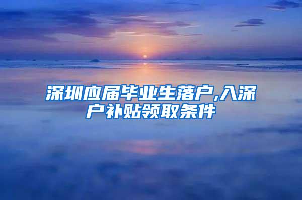 深圳应届毕业生落户,入深户补贴领取条件