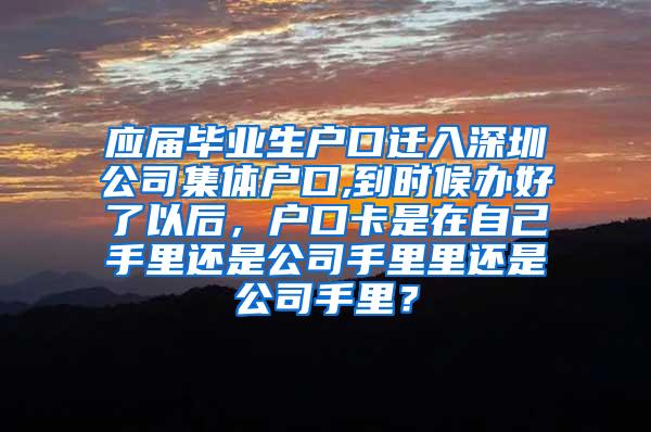 应届毕业生户口迁入深圳公司集体户口,到时候办好了以后，户口卡是在自己手里还是公司手里里还是公司手里？