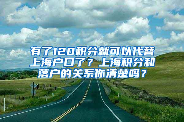 有了120积分就可以代替上海户口了？上海积分和落户的关系你清楚吗？