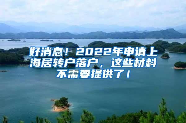 好消息！2022年申请上海居转户落户，这些材料不需要提供了！