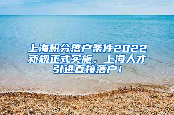 上海积分落户条件2022新规正式实施，上海人才引进直接落户！