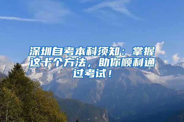 深圳自考本科须知：掌握这十个方法，助你顺利通过考试！